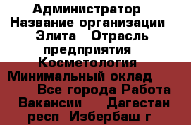 Администратор › Название организации ­ Элита › Отрасль предприятия ­ Косметология › Минимальный оклад ­ 20 000 - Все города Работа » Вакансии   . Дагестан респ.,Избербаш г.